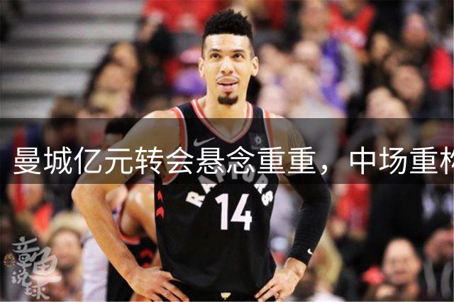 曼城亿元转会悬念重重，中场重构面临重大抉择